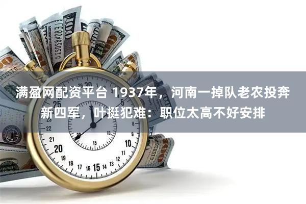 满盈网配资平台 1937年，河南一掉队老农投奔新四军，叶挺犯难：职位太高不好安排