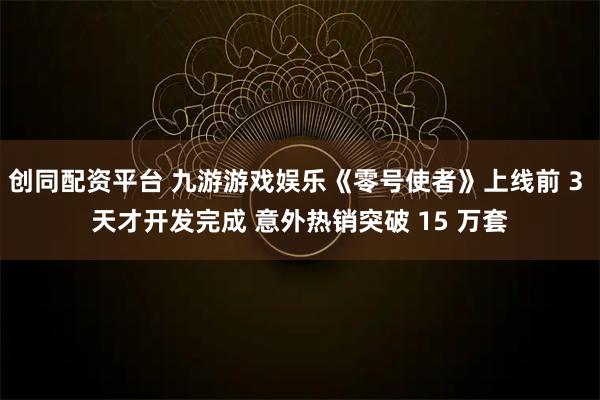 创同配资平台 九游游戏娱乐《零号使者》上线前 3 天才开发完成 意外热销突破 15 万套