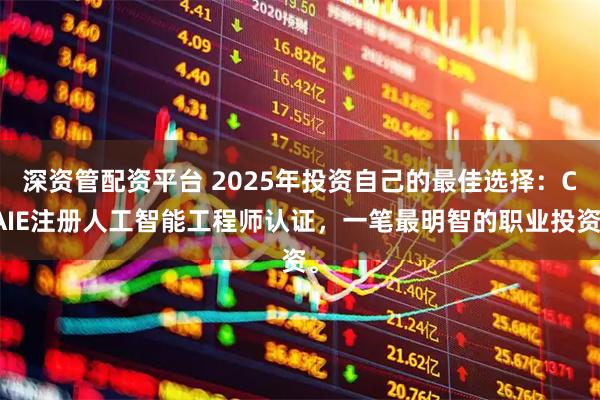 深资管配资平台 2025年投资自己的最佳选择:CAIE注册人工智能工程师认证,一笔最明智的职业投资。