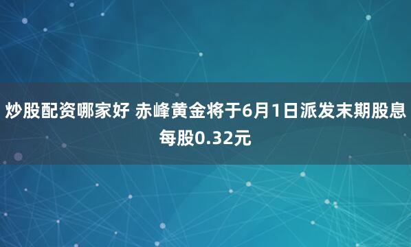 炒股配资哪家好 赤峰黄金将于6月1日派发末期股息每股0.32元