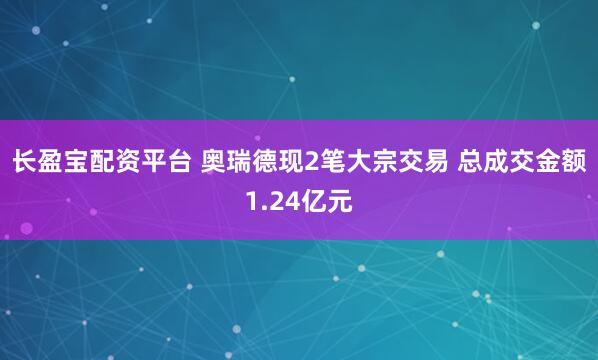 长盈宝配资平台 奥瑞德现2笔大宗交易 总成交金额1.24亿元