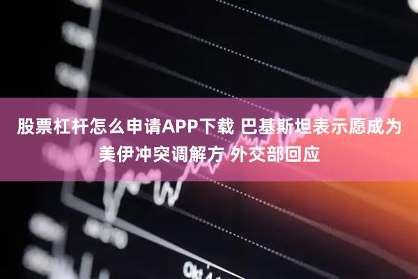 股票杠杆怎么申请APP下载 巴基斯坦表示愿成为美伊冲突调解方 外交部回应