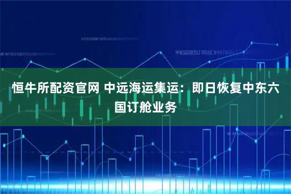 恒牛所配资官网 中远海运集运：即日恢复中东六国订舱业务