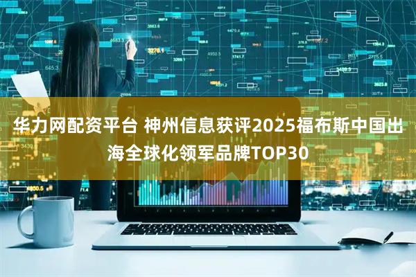 华力网配资平台 神州信息获评2025福布斯中国出海全球化领军品牌TOP30