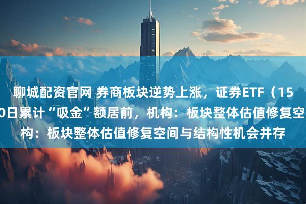 聊城配资官网 券商板块逆势上涨,证券ETF(159841)近5日、近10日累计“吸金”额居前,机构:板块整体估值修复空间与结构性机会并存