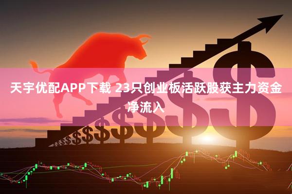 天宇优配APP下载 23只创业板活跃股获主力资金净流入
