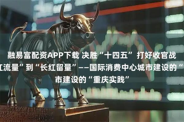 融易富配资APP下载 决胜“十四五” 打好收官战丨从“网红流量”到“长红留量”——国际消费中心城市建设的“重庆实践”