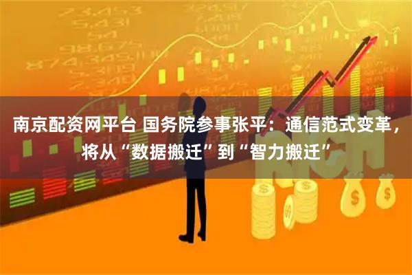 南京配资网平台 国务院参事张平：通信范式变革，将从“数据搬迁”到“智力搬迁”