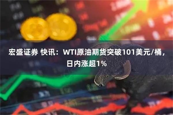 宏盛证券 快讯：WTI原油期货突破101美元/桶，日内涨超1%