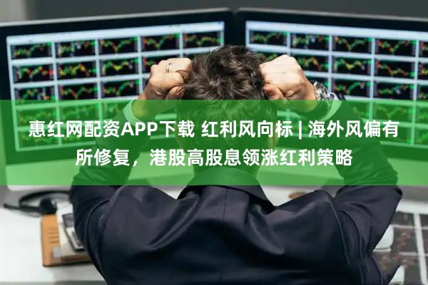 惠红网配资APP下载 红利风向标 | 海外风偏有所修复，港股高股息领涨红利策略