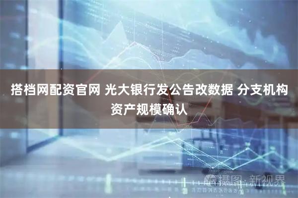 搭档网配资官网 光大银行发公告改数据 分支机构资产规模确认