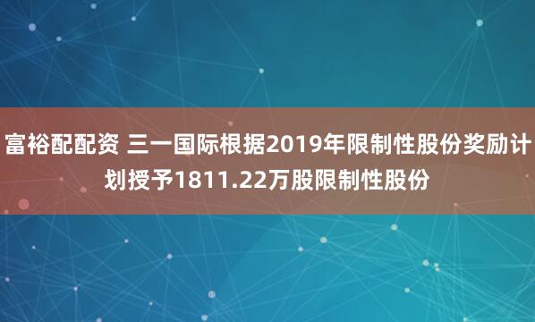 富裕配配资 三一国际根据2019年限制性股份奖励计划授予1811.22万股限制性股份