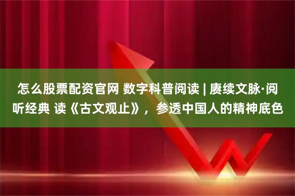 怎么股票配资官网 数字科普阅读 | 赓续文脉·阅听经典 读《古文观止》，参透中国人的精神底色