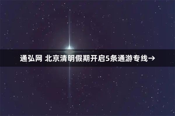 通弘网 北京清明假期开启5条通游专线→