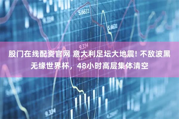 股门在线配资官网 意大利足坛大地震! 不敌波黑无缘世界杯,48小时高层集体清空