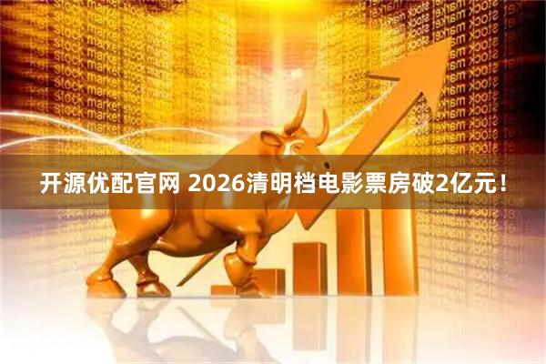 开源优配官网 2026清明档电影票房破2亿元!