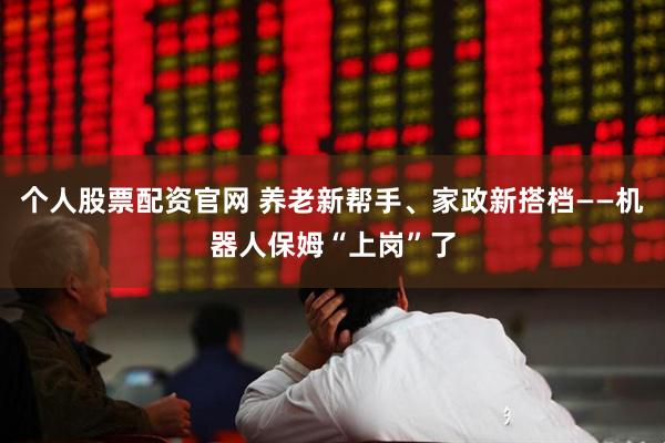 个人股票配资官网 养老新帮手、家政新搭档——机器人保姆“上岗”了