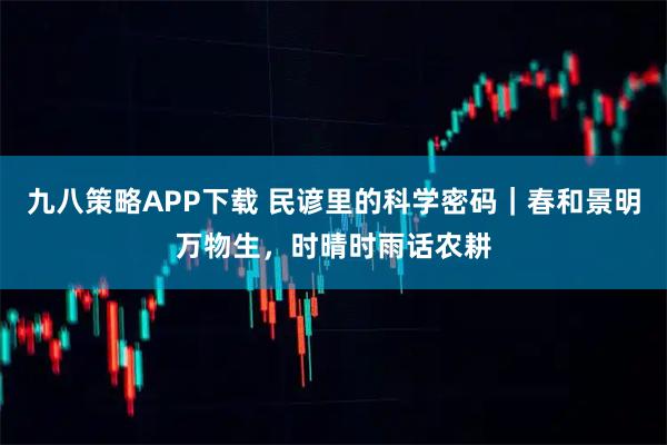 九八策略APP下载 民谚里的科学密码|春和景明万物生,时晴时雨话农耕