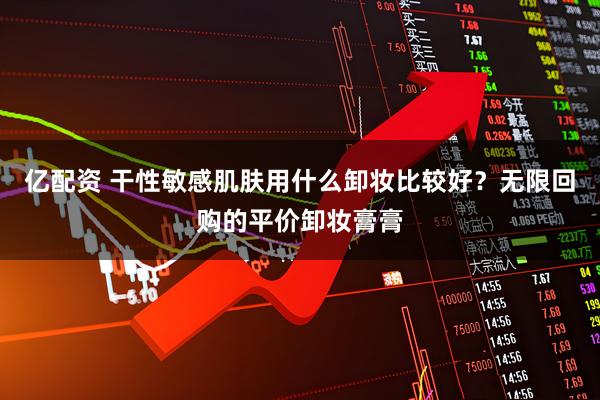 亿配资 干性敏感肌肤用什么卸妆比较好?无限回购的平价卸妆膏膏