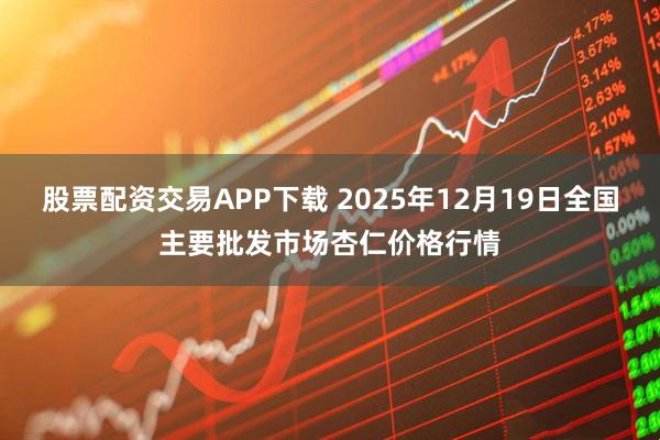 股票配资交易APP下载 2025年12月19日全国主要批发市场杏仁价格行情