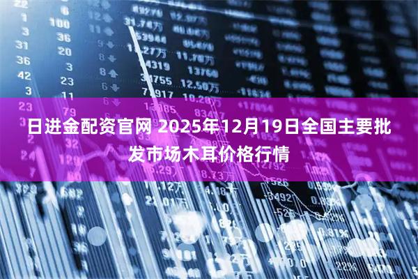 日进金配资官网 2025年12月19日全国主要批发市场木耳价格行情