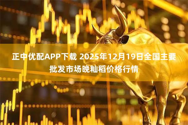 正中优配APP下载 2025年12月19日全国主要批发市场晚籼稻价格行情