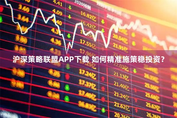 沪深策略联盟APP下载 如何精准施策稳投资?