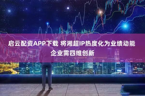 启云配资APP下载 将湘超IP热度化为业绩动能 企业需四维创新