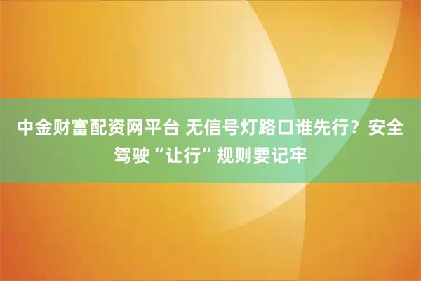 中金财富配资网平台 无信号灯路口谁先行？安全驾驶“让行”规则要记牢