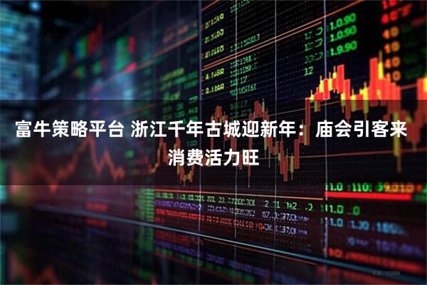 富牛策略平台 浙江千年古城迎新年：庙会引客来 消费活力旺