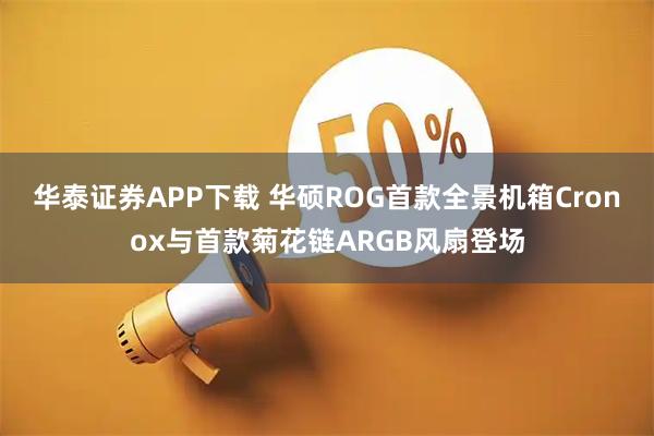 华泰证券APP下载 华硕ROG首款全景机箱Cronox与首款菊花链ARGB风扇登场