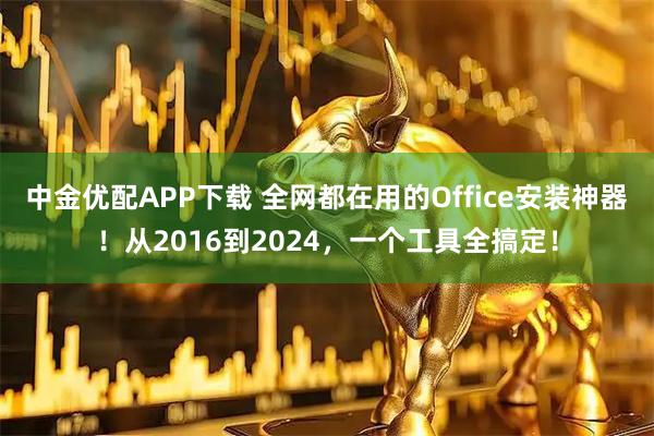 中金优配APP下载 全网都在用的Office安装神器！从2016到2024，一个工具全搞定！
