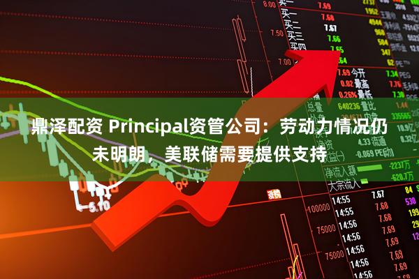 鼎泽配资 Principal资管公司：劳动力情况仍未明朗，美联储需要提供支持
