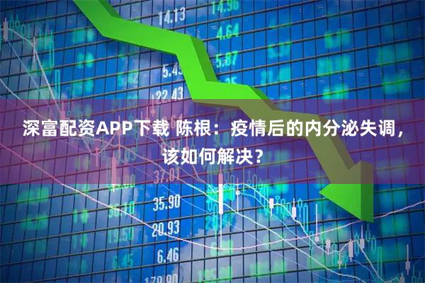深富配资APP下载 陈根：疫情后的内分泌失调，该如何解决？